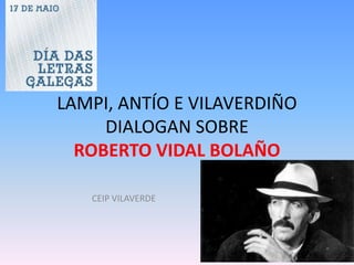 LAMPI, ANTÍO E VILAVERDIÑO
DIALOGAN SOBRE
ROBERTO VIDAL BOLAÑO
CEIP VILAVERDE
 