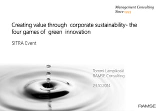 1© RAMSE 
1 
Creating value through corporate sustainability-the four games of green innovation 
Tommi Lampikoski 
RAMSE Consulting 
23.10.2014 
SITRA Event 
Management Consulting 
Since 1993  