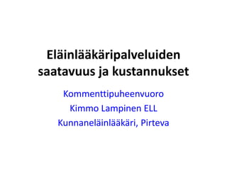 Eläinlääkäripalveluiden
saatavuus ja kustannukset
Kommenttipuheenvuoro
Kimmo Lampinen ELL
Kunnaneläinlääkäri, Pirteva
 