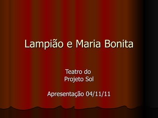Lampião e Maria Bonita Teatro do  Projeto Sol Apresentação 04/11/11 