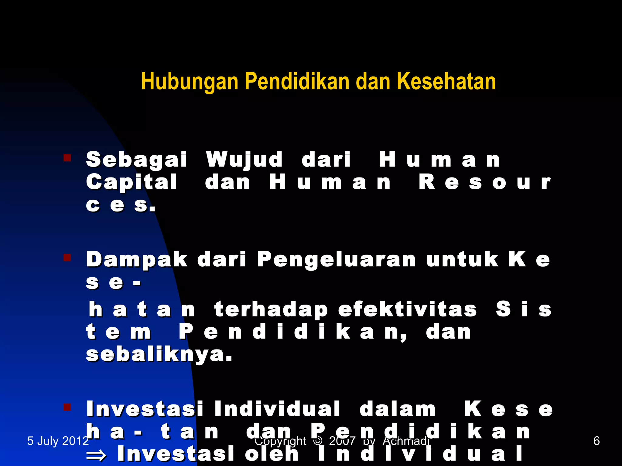 Hubungan Pendidikan dan Kesehatan


      Sebagai Wujud dari H u m a n
       Capital dan H u m a n R e s o u r
       c e s.

      Dampak dari Pengeluaran untuk K e
       s e -
       h a t a n terhadap efektivitas S i s
       t e m P e n d i d i k a n, dan
       sebaliknya.

          Investasi Individual dalam K            e   s e
5 July 2012
           h a - t a n dan P 2007 n Achmadid i k
                        Copyright ©
                                    e by d i       a   n     6
           ⇒ Investasi oleh I n d i v i d u        a   l
 