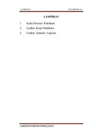 LAMPIRAN KELOMPOK 45
LABORATORIUM FISIKA/2015
LAMPIRAN
1. Kartu Presensi Praktikum
2. Lembar Kerja Praktikum
3. Lembar Asistensi Laporan
 