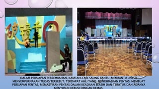 DALAM PERSIAPAN PERSEMBAHAN, KAMI AHLI AJK SALING BANTU-MEMBANTU UNTUK
MENYEMPURNAKAN TUGAS TERSEBUT. TERDAPAT AHLI YANG MENGHIASKAN PENTAS, MEMBUAT
PERSIAPAN PENTAS, MEMASTIKAN PENTAS DALAM KEADAAN BERSIH DAN TERATUR DAN ADANYA
MENYUSUN KERUSI DENGAN KEMAS.
 