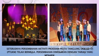 SETERUSNYA PERSEMBAHAN AKTIVITI PROGRAM PESTA TANGLUNG UKM KE-35
(PTUKM) TELAH BERMULA. PERSEMBAHAN DIMULAKAN DENGAN TARIAN YANG
 