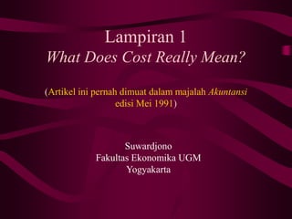 Lampiran 1
What Does Cost Really Mean?
(Artikel ini pernah dimuat dalam majalah Akuntansi
edisi Mei 1991)
Suwardjono
Fakultas Ekonomika UGM
Yogyakarta
 