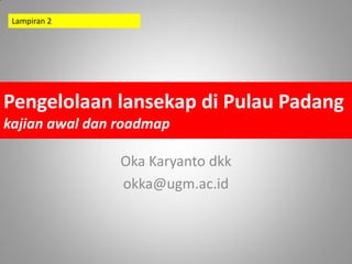 Lampiran 2




Pengelolaan lansekap di Pulau Padang
kajian awal dan roadmap

                Oka Karyanto dkk
                okka@ugm.ac.id
 