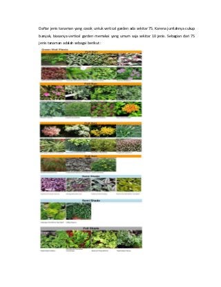 Daftar jenis tanaman yang cocok untuk vertical garden ada sekitar 75. Karena jumlahnya cukup
banyak, biasanya vertical garden memakai yang umum saja sekitar 10 jenis. Sebagian dari 75
jenis tanaman adalah sebagai berikut :
 