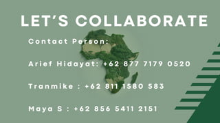 LET’S COLLABORATE
C o n t a c t P e r s o n :
A r i e f H i d a y a t : + 6 2 8 7 7 7 1 7 9 0 5 2 0
T r a n m i k e : + 6 2 8 1 1 1 5 8 0 5 8 3
M a y a S : + 6 2 8 5 6 5 4 1 1 2 1 5 1
 