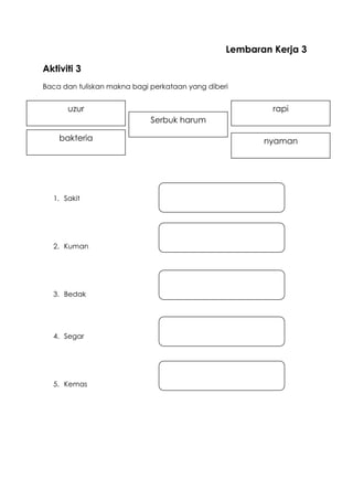 Lembaran Kerja 3
Aktiviti 3
Baca dan tuliskan makna bagi perkataan yang diberi
1. Sakit
2. Kuman
3. Bedak
4. Segar
5. Kemas
uzur
bakteria
Serbuk harum
nyaman
rapi
 