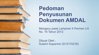 Pedoman
Penyusunan
Dokumen AMDAL
Dibuat Oleh :
Sutami Suparmin (D12115316)
Mengacu pada Lampiran II Permen LH
No. 16 Tahun 2012
 