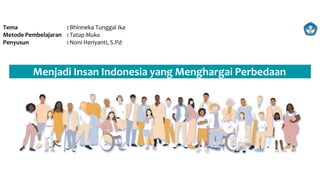 Tema : Bhinneka Tunggal Ika
Metode Pembelajaran : Tatap Muka
Penyusun : Noni Heriyanti, S.Pd
Menjadi Insan Indonesia yang Menghargai Perbedaan
 