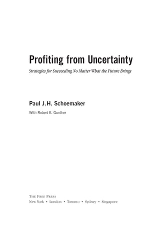 Profiting from Uncertainty
Strategies for Succeeding No Matter What the Future Brings
Paul J.H. Schoemaker
With Robert E. Gunther
THE FREE PRESS
New York • London • Toronto • Sydney • Singapore
SchoemakerCfm_i-xvi_Crepro 5/22/02 11:00 AM Page iii
 
