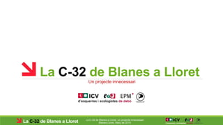 La C-32 de Blanes a Lloret
La C-32 de Blanes a Lloret, un projecte innecessari
Blanes-Lloret, Març de 2015
Un projecte innecessari
La C-32 de Blanes a Lloret
 