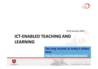 9/10 January 2014

ICT‐ENABLED TEACHING AND 
LEARNING
You may access to today’s slides
here:
http://tinyurl.com/lamppluspart1
1
Copyright © Ministry of Education, S ingapore.

 