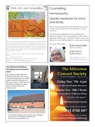 Girl on the Beach, mixed media by Rachel Hartland 
Park Art and Collectables is situated directly opposite Vivary Park Gates at 
the top of the High Street in Taunton. The Gallery offers a diverse collec-tion 
The Old Brick Workshop: 
Workshops and Communal 
Space 
My concept is to fill the Old Brick 
Workshop with artists. My is to pro-vide 
a gallery space for exhibiting work, 
free wifi, a web site, a dark room and 
potentially a printing room. Please 
contact me for further details. 
Alison Cosserat 
21 
of contemporary quality artwork and photography to suit all tastes. 
The aim of the Gallery is to promote original local art at an affordable price, 
and to enable artists to exhibit their work and to sell on the High street at a 
reasonable rate. The gallery also offers a variety of small portable, retro and 
vintage items for the collector. 
Open: Core opening times. 10am to 1pm on Tuesday, Wednesday and 
Friday, 
also by appointment. 
Address: 31b High Street, Taunton, TA1 3PN 
E-mail: Hartlandart@googlemail.com 
communal space for net working, 
The Old Brick Workshop, Poole industrial estate, Wellington, 
Somerset,TA21 9HH Telephone: 07989 465 427 
Email: alison.cosserat@tiscali.co.uk 
 