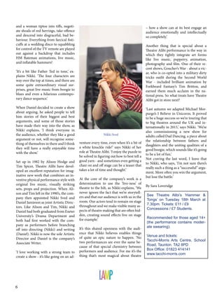and a woman tiptoe into tiffs, negotiate shoals of red herrings, take offence
and descend into disgraceful, bad behaviour. Everything from farcical fisticuffs at a wedding disco to squabbling
for control of the TV remote are played
out against a backdrop that includes
HM Bateman animations, live music,
and inflatable hammers!

– how a show can at its best engage an
audience emotionally and intellectually
so completely.’
Another thing that is special about a
Theatre Alibi performance is the way in
which they tightly integrate art forms
like live music, puppetry, animation,
photography and film. One of their recent shows, Goucher’s War - about a vicar, who is co-opted into a military dirty
tricks outfit during the Second World
War - included brilliant animation by
Forkbeard Fantasy’s Tim Britton, and
earned them much acclaim in the national press. So what treats have Theatre
Alibi got in store next?

‘It’s a bit like Father Ted in tone,’ explains Nikki. ‘The four characters are
way over the top at times, and there are
some quite extraordinary visual surprises, great live music from boogie to
blues and even a hilarious contemporary dance sequence.’
When Daniel decided to create a show
about arguing, he asked people to tell
him stories of their biggest and best
arguments, and some of those stories
have made their way into the show, as
Nikki explains, ‘I think everyone in
the audience, whether they like a good
argument or not, will recognise something of themselves in there and I think
they will have a really enjoyable time
with the show.’
Set up in 1982 by Alison Hodge and
Tim Spicer, Theatre Alibi have developed an excellent reputation for imaginative new work that combines an inventive physical performance style with
original live music, visually striking
sets, props and projection. When Alison and Tim left in the 1990’s, the company then appointed Nikki Sved and
Daniel Jamieson as joint Artistic Directors. Like Alison and Tim, Nikki and
Daniel had both graduated from Exeter
University’s Drama Department and
both had first worked with the company as performers before branching
off into directing (Nikki) and writing
(Daniel). Nikki is now the sole Artistic
Director and Daniel is the company’s
Associate Writer.
‘I love working with a strong team to
create a show - it’s like going on an ad-

6

Nikki Sved

venture every time, even when it’s a bit of
a white knuckle ride!’ says Nikki of her
role at Theatre Alibi. ‘I enjoy the puzzle to
be solved in figuring out how to best tell a
good yarn - and sometimes even getting a
chair on and off stage can be a teaser that
takes a lot of time and thought.’
At the core of the company’s work is a
determination to use the ‘live-ness’ of
theatre to the hilt, as Nikki explains, ‘We
never ignore the fact that we’re storytellers and that our audience is with us in the
room. Our actors tend to remain on stage
throughout and we make visible many aspects of theatre making that are often hidden, creating sound effects live on stage
for example.’
It’s this shared openness with the audience that Nikki believes enables things
of quite an epic nature to happen. ‘No
two performances are ever the same because of that special chemistry between
performers and audience. For me it’s the
thing that’s most magical about theatre

‘Last autumn we adapted Michael Morpurgo’s I Believe in Unicorns. It proved
to be a huge success so we’re touring that
to big theatres around the UK and internationally in 2015,’ says Nikki. ‘We’re
also commissioning a new show for
adults called Dad Dancing, a piece about
the relationship between fathers and
daughters and the uniting qualities of a
good boogie, which sounds like it’s going
to be a lot of fun.’
Not craving the last word, I leave that
to Nikki, who says, ‘I’m not sure there’s
really such a thing as a “successful” argument. More often you win the argument,
but lose the battle.’
By Sara Loveridge
See Theatre Alibi’s ‘Hammer &
Tongs’ on Tuesday 18th March at
7.30pm. Tickets: £11 / £9
Concessions / £7 Students.
Recommended for those aged 14+
(the performance contains moderate swearing).
Venue and tickets:
Tacchi-Morris Arts Centre, School
Road, Taunton. TA2 8PD
Box Office: 01823 414141
www.tacchi-morris.com

 