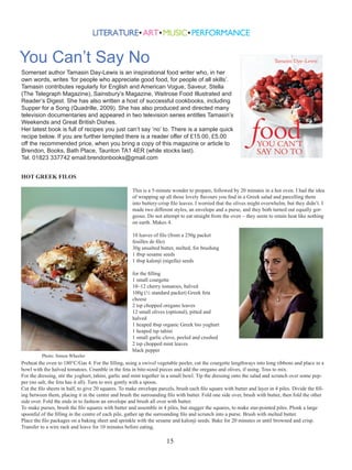 You Can’t Say No
Somerset author Tamasin Day-Lewis is an inspirational food writer who, in her
own words, writes ‘for people who appreciate good food, for people of all skills’.
Tamasin contributes regularly for English and American Vogue, Saveur, Stella
(The Telegraph Magazine), Sainsbury’s Magazine, Waitrose Food Illustrated and
Reader’s Digest. She has also written a host of successful cookbooks, including
Supper for a Song (Quadrille, 2009). She has also produced and directed many
television documentaries and appeared in two television series entitles Tamasin’s
Weekends and Great British Dishes.
Her latest book is full of recipes you just can’t say ‘no’ to. There is a sample quick
recipe below. If you are further tempted there is a reader offer of £15.00, £5.00
off the recommended price, when you bring a copy of this magazine or article to
Brendon, Books, Bath Place, Taunton TA1 4ER (while stocks last).
Tel. 01823 337742 email:brendonbooks@gmail.com
HOT GREEK FILOS
This is a 5-minute wonder to prepare, followed by 20 minutes in a hot oven. I had the idea
of wrapping up all those lovely flavours you find in a Greek salad and parcelling them
into buttery-crisp filo leaves. I worried that the olives might overwhelm, but they didn’t. I
made two different styles, an envelope and a purse, and they both turned out equally gorgeous. Do not attempt to eat straight from the oven – they seem to retain heat like nothing
on earth. Makes 4.
10 leaves of filo (from a 250g packet
feuilles de filo)
30g unsalted butter, melted, for brushing
1 tbsp sesame seeds
1 tbsp kalonji (nigella) seeds

Photo: Simon Wheeler

for the filling
1 small courgette
10–12 cherry tomatoes, halved
100g (½ standard packet) Greek feta
cheese
2 tsp chopped oregano leaves
12 small olives (optional), pitted and
halved
1 heaped tbsp organic Greek bio yoghurt
1 heaped tsp tahini
1 small garlic clove, peeled and crushed
2 tsp chopped mint leaves
black pepper

Preheat the oven to 180°C/Gas 4. For the filling, using a swivel vegetable peeler, cut the courgette lengthways into long ribbons and place in a
bowl with the halved tomatoes. Crumble in the feta in bite-sized pieces and add the oregano and olives, if using. Toss to mix.
For the dressing, stir the yoghurt, tahini, garlic and mint together in a small bowl. Tip the dressing onto the salad and scrunch over some pepper (no salt, the feta has it all). Turn to mix gently with a spoon.
Cut the filo sheets in half, to give 20 squares. To make envelope parcels, brush each filo square with butter and layer in 4 piles. Divide the filling between them, placing it in the centre and brush the surrounding filo with butter. Fold one side over, brush with butter, then fold the other
side over. Fold the ends in to fashion an envelope and brush all over with butter.
To make purses, brush the filo squares with butter and assemble in 4 piles, but stagger the squares, to make star-pointed piles. Plonk a large
spoonful of the filling in the centre of each pile, gather up the surrounding filo and scrunch into a purse. Brush with melted butter.
Place the filo packages on a baking sheet and sprinkle with the sesame and kalonji seeds. Bake for 20 minutes or until browned and crisp.
Transfer to a wire rack and leave for 10 minutes before eating.

15

 