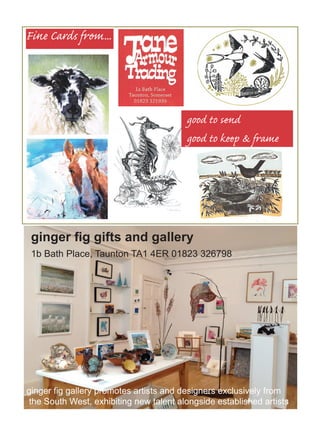 Fine Cards from...

good to send
good to keep & frame

ginger fig gifts and gallery
1b Bath Place, Taunton TA1 4ER 01823 326798

ginger fig gallery promotes artists and designers exclusively from
the South West, exhibiting new talent alongside established artists

 