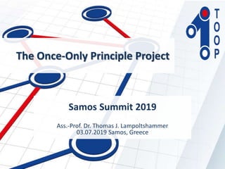 The Once-Only Principle Project
Samos Summit 2019
Ass.-Prof. Dr. Thomas J. Lampoltshammer
03.07.2019 Samos, Greece
 