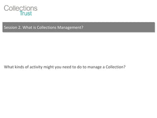 Session 2. What is Collections Management? What kinds of activity might you need to do to manage a Collection? 