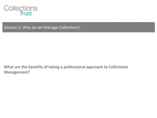 Session 3. Why do we Manage Collections? What are the benefits of taking a professional approach to Collections Management? 