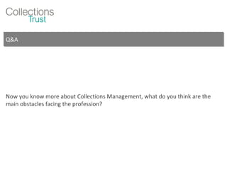 Q&A Now you know more about Collections Management, what do you think are the main obstacles facing the profession? 