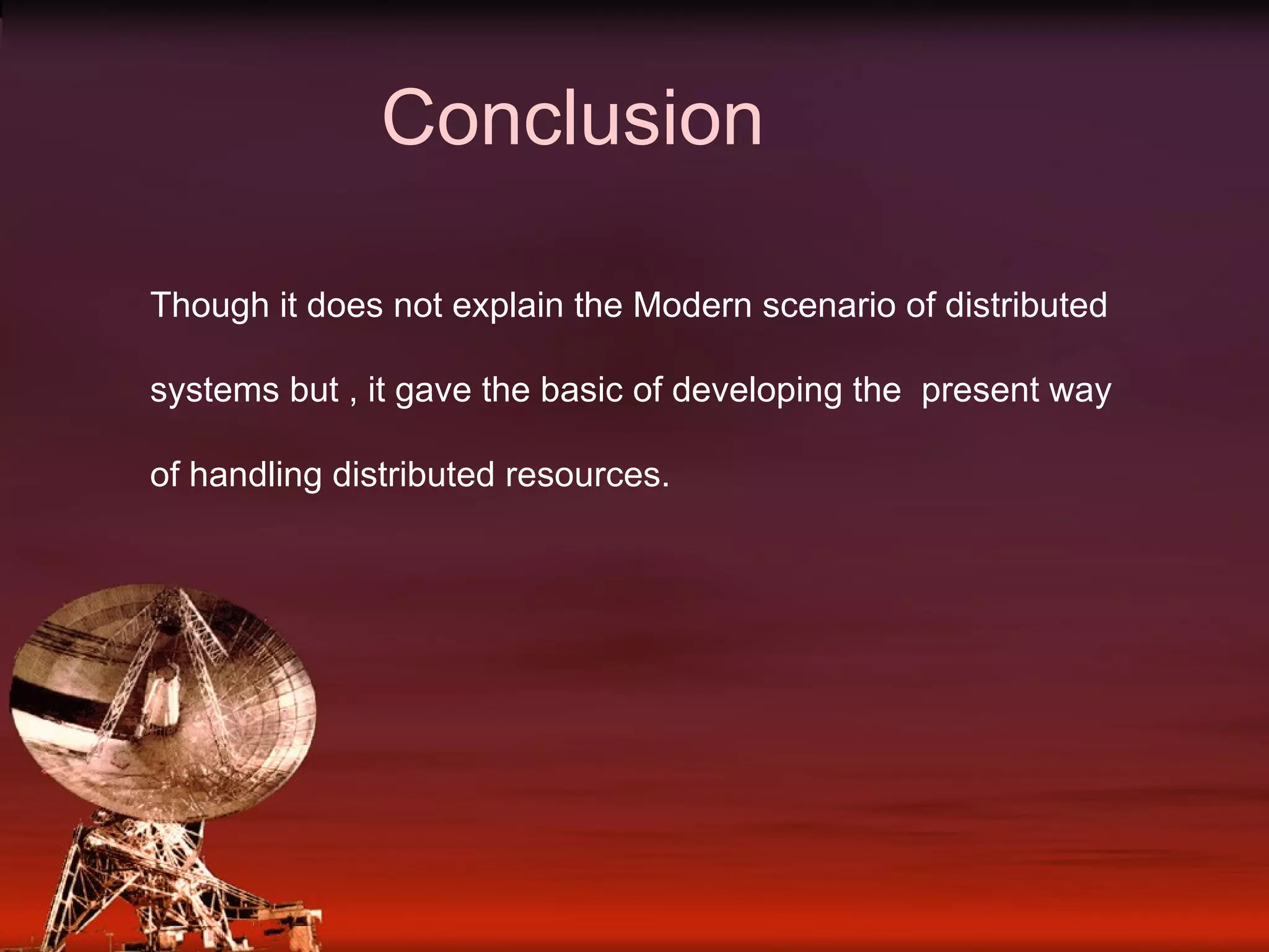 Conclusion Though it does not explain the Modern scenario of distributed systems but , it gave the basic of developing the present way of handling distributed resources.
