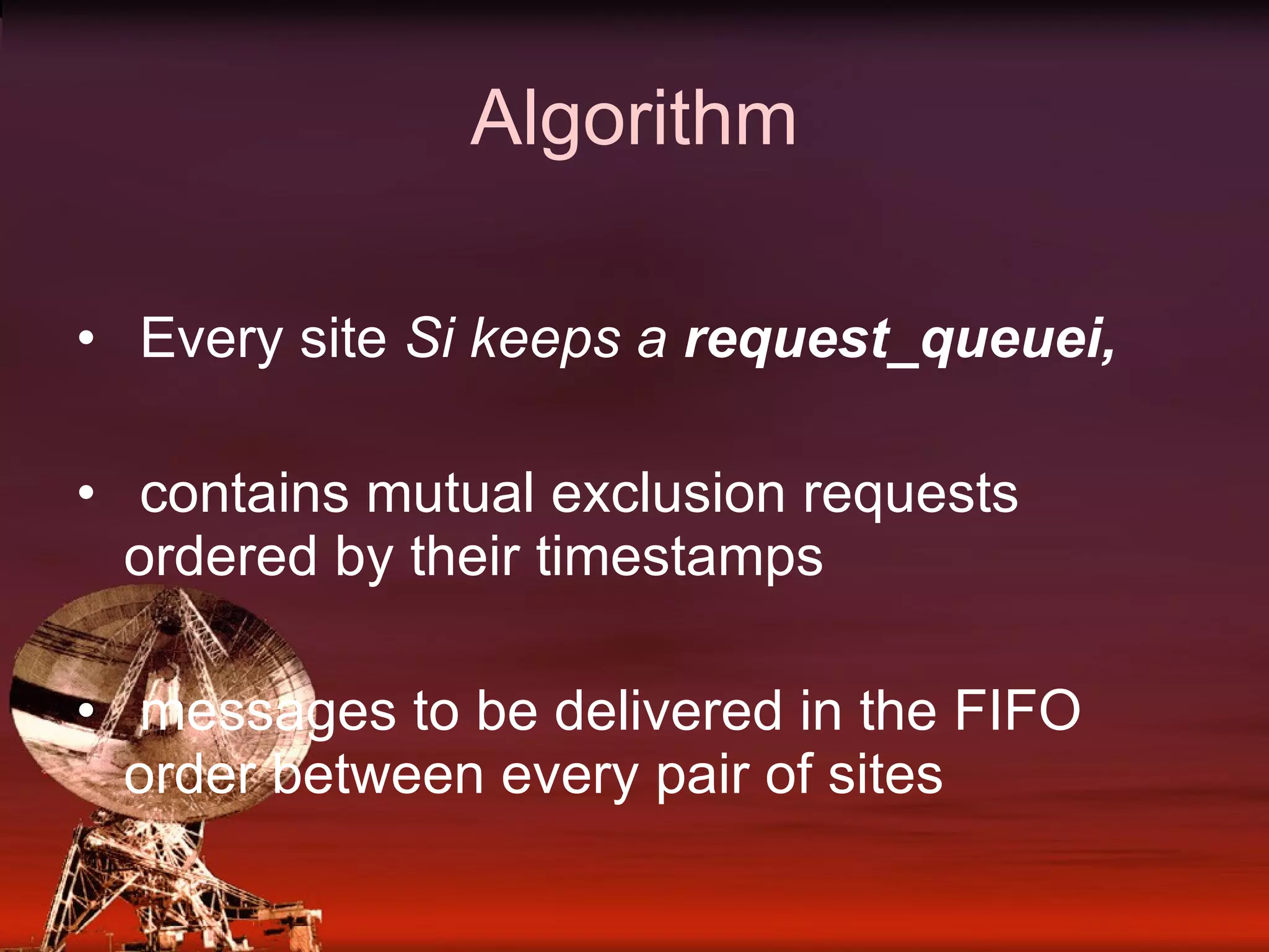 Algorithm Every site Si keeps a request_queuei, contains mutual exclusion requests ordered by their timestamps messages to be delivered in the FIFO order between every pair of sites