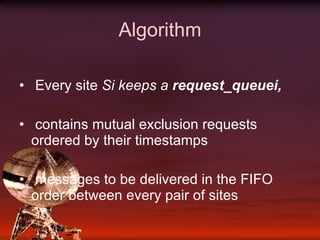 Algorithm Every site  Si keeps a  request_queuei,  contains mutual exclusion requests ordered by their timestamps  messages to be delivered in the FIFO order between every pair of sites  
