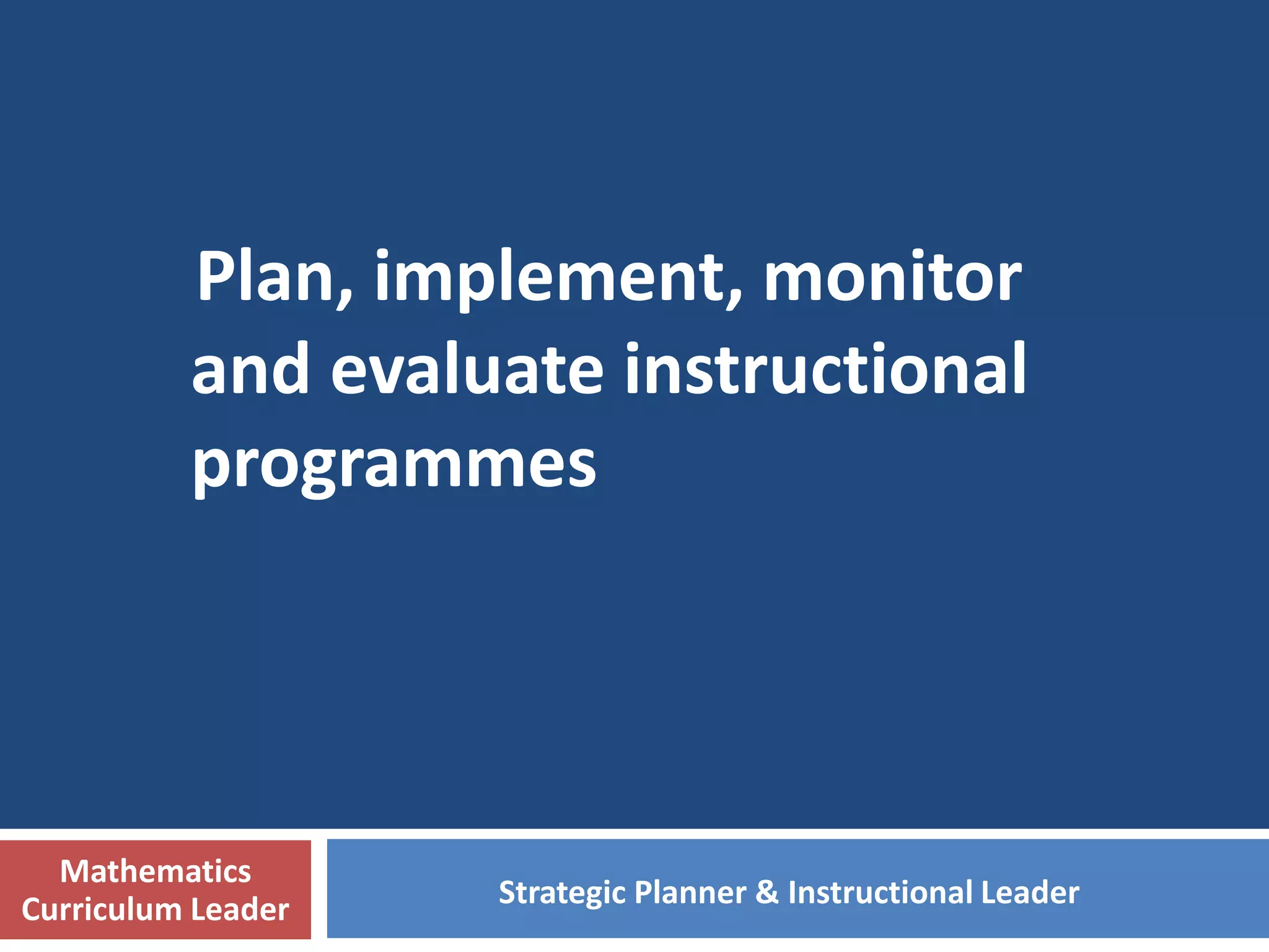 Mathematics programme
Instructional Programme
 Translate syllabus into SOWs
 Design programmes to cater to students with different
learning needs
 Interpreting aims, objectives, scope and depth
 Explain rationale for changes
 Identify strategies and activities to enhance the learning
experience
 