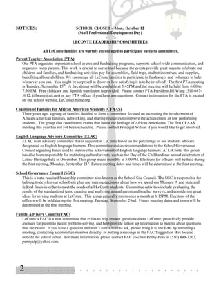 NOTICES:                              SCHOOL CLOSED – Mon., October 12
                                       (Staff Professional Development Day)

                                   LECONTE LEADERSHIP COMMITTEES:

                 All LeConte families are warmly encouraged to participate on these committees.
Parent Teacher Association (PTA)
   Our PTA organizes important school events and fundraising programs, supports school-wide communication, and
   organizes room parents. This work is crucial to our school because the events provide great ways to celebrate our
   children and families, and fundraising activities pay for assemblies, field trips, student incentives, and supplies,
   benefiting all our children. We encourage all LeConte families to participate in fundraisers and volunteer to help
   whenever you can. You might be surprised to discover how satisfying it is to be involved! The first PTA meeting
   is Tuesday, September 15th. A free dinner will be available at 5:45PM and the meeting will be held from 6:00 to
   7:30 PM. Free childcare and Spanish translation is provided. Please contact PTA President Jill Wang (510-647-
   5012, jillwang@att.net) or any PTA officer if you have any questions. Contact information for the PTA is located
   on our school website, LeConteOnline.org.

Coalition of Families for African American Students (CFAAS)
   Three years ago, a group of families decided to form a committee focused on increasing the involvement of
   African American families, networking, and sharing resources to improve the achievement of low performing
   students. The group also coordinated events that honor the heritage of African Americans. The first CFAAS
   meeting this year has not yet been scheduled. Please contact Principal Wilson if you would like to get involved.

English Language Advisory Committee (ELAC)
   ELAC is an advisory committee that is required at LeConte based on the percentage of our students who are
   designated as English language learners. This committee makes recommendations to the School Governance
   Council regarding funds used to improve the achievement of English language learners. At LeConte, this group
   has also been responsible for instituting cultural events, such as the Day of the Child and our annual celebration of
   Latino Heritage held in December. This group meets monthly at 5:00PM. Elections for officers will be held during
   the first meeting, Monday, September 21st. Future meeting dates and times will be determined at the first meeting.

School Governance Council (SGC)
   This is a state-required leadership committee also known as the School Site Council. The SGC is responsible for
   helping to develop our school site plan and making decisions about how we spend our Measure A and state and
   federal funds in order to meet the needs of all LeConte students. Committee activities include evaluating the
   results of the standardized tests; creating and analyzing annual parent and teacher surveys; and considering great
   ideas for serving students at LeConte. This group generally meets once a month at 6:15PM. Elections of the
   officers will be held during the first meeting, Tuesday, September 29nd. Future meeting dates and times will be
   determined at the first meeting.

Family Advisory Council (FAC)
   LeConte’s FAC is a new committee that exists to help answer questions about LeConte, proactively provide
   avenues for parent to parent problem-solving, and help provide follow up information to parents about questions
   that are raised. If you have a question and aren’t sure whom to ask, please bring it to the FAC by attending a
   meeting, contacting a committee member directly, or putting a message in the FAC Suggestion Box located
   outside the school office. For more information, please contact FAC co-chair Penny Peak at (510) 849-3202,
   pennyalp@yahoo.com.




  2                 . . . . . . . . . . . . . . . . . . . . . . . .
 