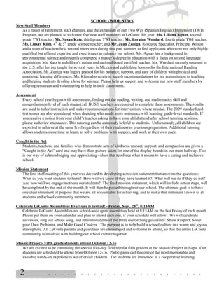 SCHOOL-WIDE NEWS
New Staff Members
   As a result of retirement, staff changes, and the expansion of our Two Way (Spanish/English) Immersion (TWI)
   Program, we are pleased to welcome five new staff members at LeConte this year: Ms. Liliana Aguas, second
   grade TWI teacher; Ms. Susan Katz, third grade TWI teacher; Ms. Loraine Woodard, fourth grade TWI teacher;
   Ms. Linsay Klim, 4th & 5th grade science teacher; and Mr. Juan Zuniga, Resource Specialist. Principal Wilson
   and a team of teachers held several interviews during this past summer to find applicants who were not only highly
   qualified but offered expertise and experiences to enhance our school. Ms. Aguas has a background in
   environmental science and recently completed a master’s degree in education with a focus on second language
   acquisition. Ms. Katz is a children’s author and national board certified teacher. Ms. Woodard recently returned to
   the U.S. after having taught for several years in Mexico and publishing lessons for the International Reading
   Association. Mr. Zuniga was highly praised for his patience, support, and care of children with physical and
   emotional learning differences. Ms. Klim also received superb recommendations for her commitment to teaching
   and helping students develop a love for science. Please help us support and welcome our new staff members by
   offering resources and volunteering to help in their classrooms.

Assessment
   Every school year begins with assessment, finding out the reading, writing, and mathematics skill and
   comprehension level of each student; all BUSD teachers are required to complete these assessments. The results
   are used to tailor instruction and make recommendations for intervention, where needed. The 2009 standardized
   test scores are also considered when deciding who needs more assistance with learning grade-level standards. If
   you receive a notice from your child’s teacher asking to have your child attend after school tutoring sessions,
   please authorize attendance. This tutoring can be extremely helpful to students. Unfortunately, all children are
   expected to achieve at the same level regardless of their readiness or previous preparation. Additional tutoring
   allows students more time to learn, to solve problems with support, and work at their own pace.

Caught in the Act
   Students, teachers, and families who demonstrate acts of kindness, respect, support, and compassion are given a
   “Caught in the Act” card and may have their picture taken for one of the display boards in our main hallway. This
   is our way of acknowledging and appreciating values that reinforce what it means to have a caring and inclusive
   school.

Mission Statement
   The first staff meeting of this year was devoted to developing a mission statement that answers the questions:
   What do you want students to learn? How will we know if they have learned it? What will we do if they do not?
   And how will we engage/motivate our students? The final mission statement, which will include action steps, will
   be completed by the end of the month. It will then be posted throughout our school. The ultimate goal is to have
   one clear statement of purpose that we are all accountable for achieving, and to make that statement known to all
   students and school community members.

Celebrate LeConte Assemblies: Everyone is invited! - Friday, Sept. 25th, 8:15AM
   Celebrate LeConte Assemblies are school-wide spirit assemblies held at 8:15AM on the last Friday of each month.
   Please put them on your calendar and plan to attend each one, if your schedule will allow! We will celebrate
   successes, sing our school song, and remind students of the three overarching guidelines: Show Respect, Solve
   your Own Problems, and Make Good Choices. The purpose is to help build a school culture in a warm and joyous
   atmosphere. All LeConte parents and guardians are encouraged and welcome to attend, so that the entire LeConte
   community is involved with building our school culture together.

Mosaic Project- Fifth grade students attend October 12-16
  We are excited to be continuing the special five-day field trip for fifth graders at the Mosaic Project in Napa. Our
  students are scheduled to attend from October 12-16. Participants call this one of the most memorable and
  valuable hands-on experiences we offer our children. The students are immersed in a cooperative learning



  2                . . . . . . . . . . . . . . . . . . . . . . . .
 