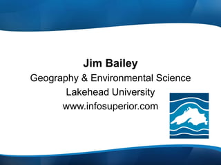 Jim Bailey
Geography & Environmental Science
Lakehead University
www.infosuperior.com
 