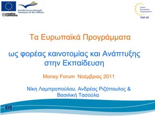 Τα Ευρωπαϊκά Προγράμματα ως φορέας καινοτομίας και Ανάπτυξης στην Εκπαίδευση Money Forum  Νοέμβριος 2011 Νίκη Λαμπροπούλου, Ανδρέας Ριζόπουλος & Βασιλική Τασούλα  