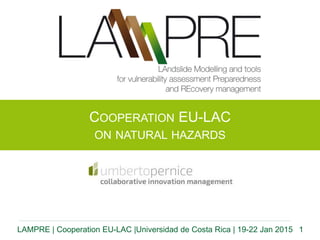 1LAMPRE | Cooperation EU-LAC |Universidad de Costa Rica | 19-22 Jan 2015
COOPERATION EU-LAC
ON NATURAL HAZARDS
UMBERTO PERNICE
 