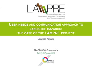SPACE4YOU Conference, Bari, 27-28 February 2014
USER NEEDS AND COMMUNICATION APPROACH TO
LANDSLIDE HAZARDS:
THE CASE OF THE LAMPRE PROJECT
Bari, 27-28 February 2014
SPACE4YOU CONFERENCE
UMBERTO PERNICE
 