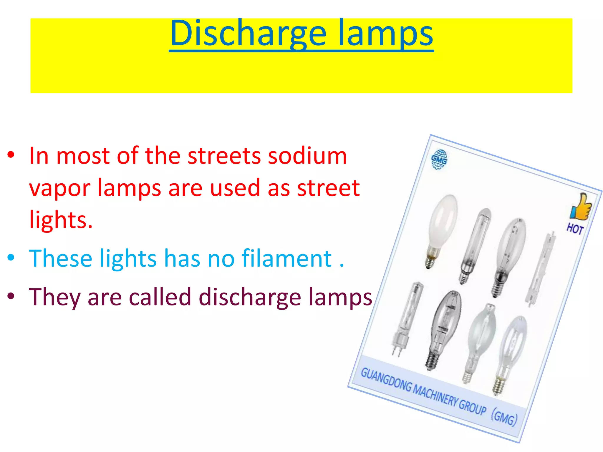 Discharge lamps
• In most of the streets sodium
vapor lamps are used as street
lights.
• These lights has no filament .
• They are called discharge lamps.
 