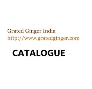 Grated Ginger India
http://www.gratedginger.com
CATALOGUE
 