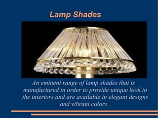 Lamp Shades An eminent range of  lamp shades  that is manufactured in order to provide unique look to the interiors and are available in elegant designs and vibrant colors.  