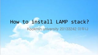 How to install LAMP stack?
Kookmin university 20133242 이두나
 