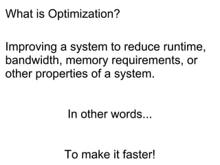 What is Optimization? Improving a system to reduce runtime, bandwidth, memory requirements, or other properties of a system. In other words... To make it faster! 