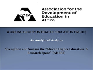 WORKING GROUP ON HIGHER EDUCATION (WGHE)

                An Analytical Study to 

Strengthen and Sustain the “African Higher Education  & 
              Research Space” (AHERS)
 