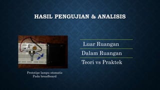 HASIL PENGUJIAN & ANALISIS
Luar Ruangan
Dalam Ruangan
Teori vs Praktek
Prototipe lampu otomatis
Pada breadboard
 