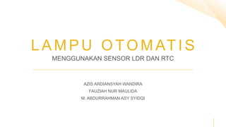 L A M P U O TO M AT I S
MENGGUNAKAN SENSOR LDR DAN RTC
AZIS ARDIANSYAH WANDIRA
FAUZIAH NUR MAULIDA
M. ABDURRAHMAN ASY SYIDQI
 