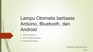 Lampu Otomatis berbasis
Arduino, Bluetooth, dan
Android
1. Aldi Faturrahman
2. Erinna Nidya Desideria
3. Rohmat Ramadhan
Politeknik Negeri Bandung
2016
 