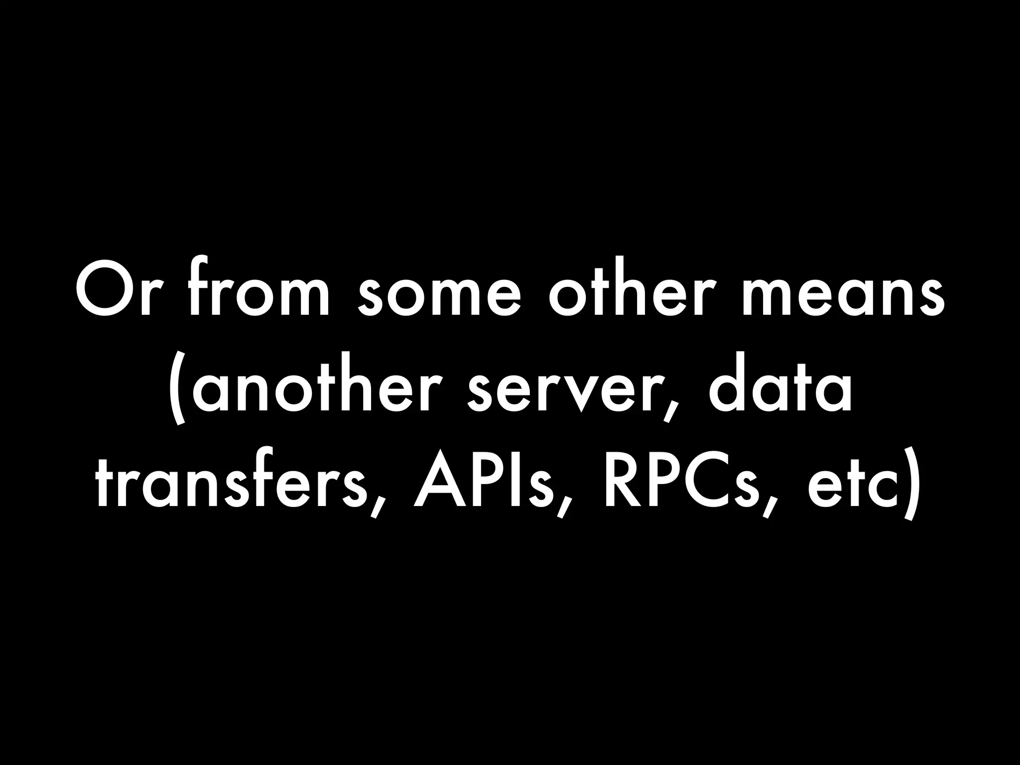 Or from some other means
   (another server, data
transfers, APIs, RPCs, etc)
 