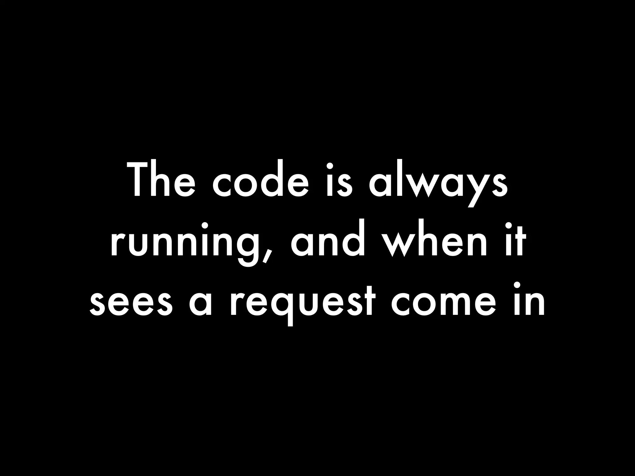 The code is always
 running, and when it
sees a request come in
 