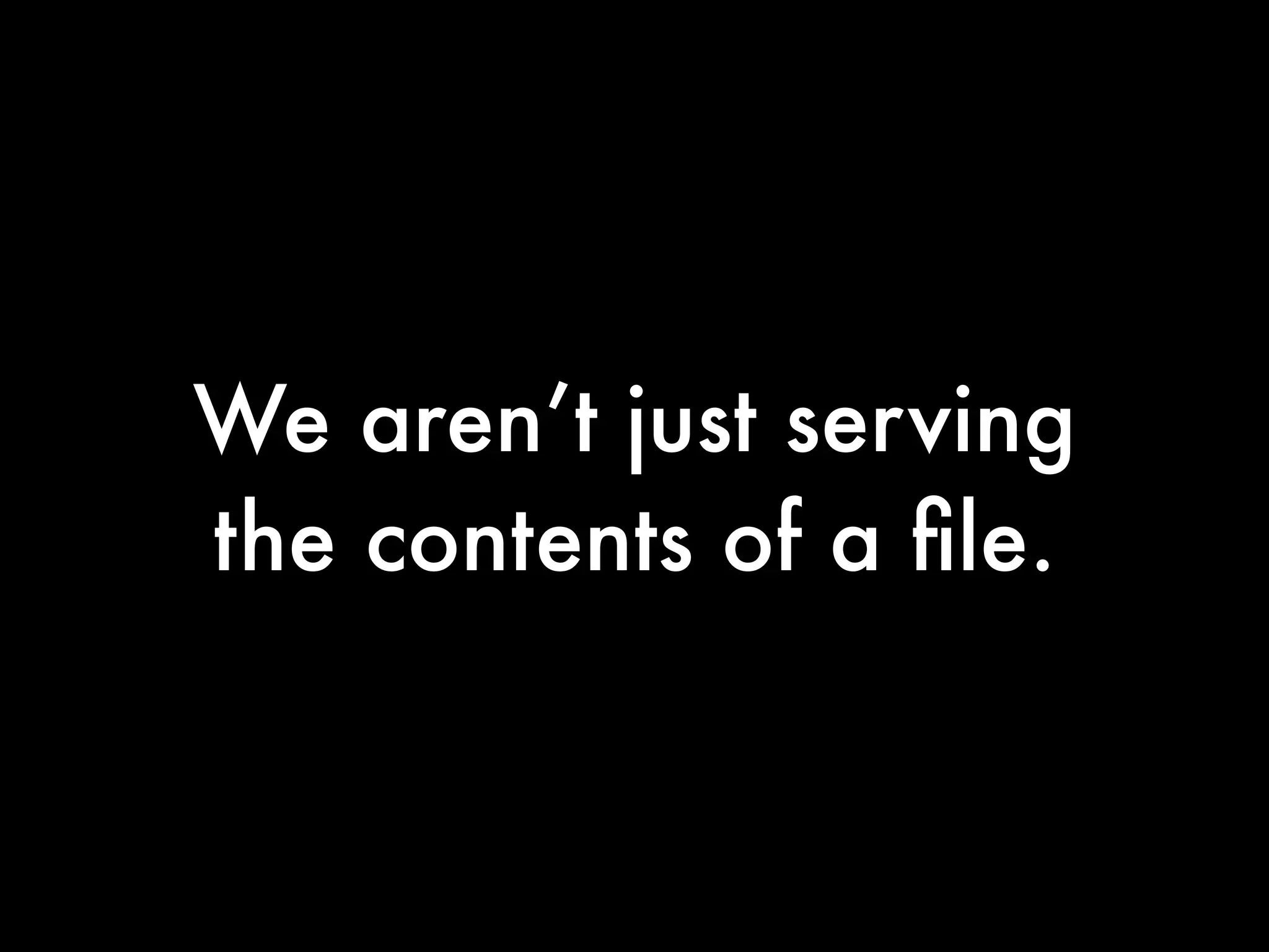We aren’t just serving
the contents of a ﬁle.
 
