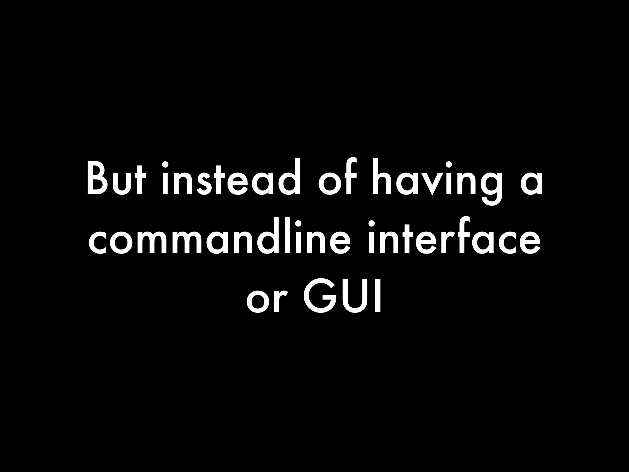 But instead of having a
commandline interface
         or GUI
 