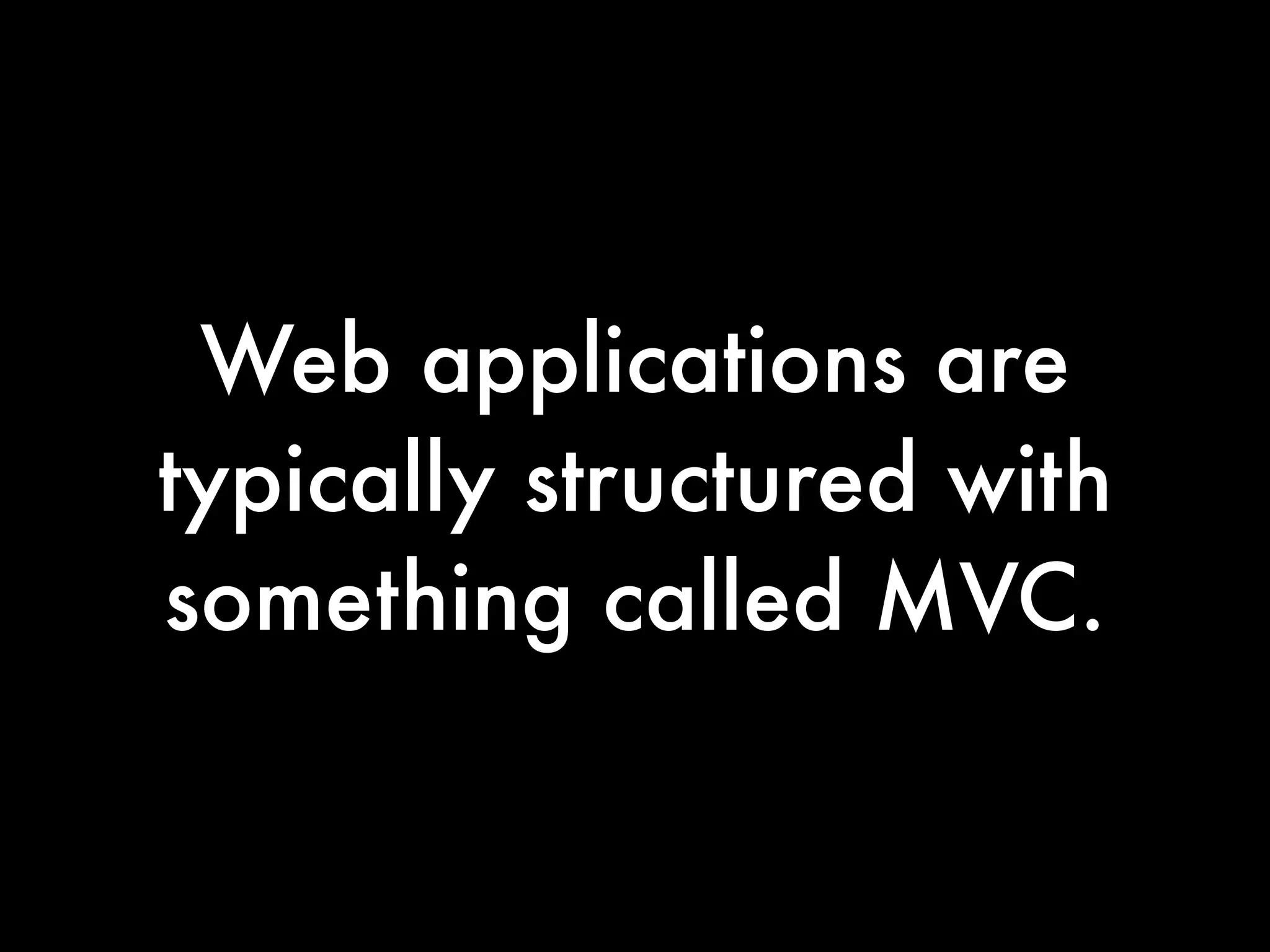 Web applications are
typically structured with
something called MVC.
 